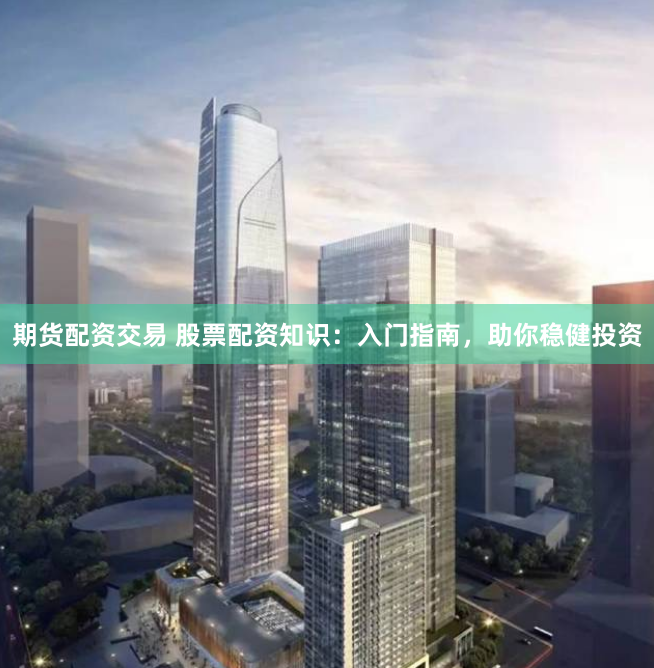 期货配资交易 股票配资知识：入门指南，助你稳健投资