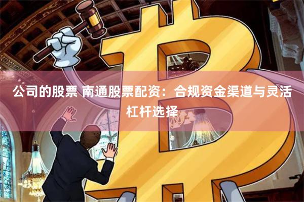 公司的股票 南通股票配资：合规资金渠道与灵活杠杆选择