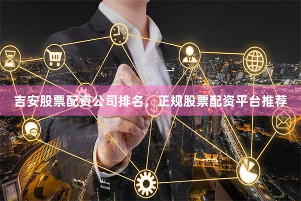 吉安股票配资公司排名，正规股票配资平台推荐
