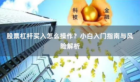 股票杠杆买入怎么操作？小白入门指南与风险解析