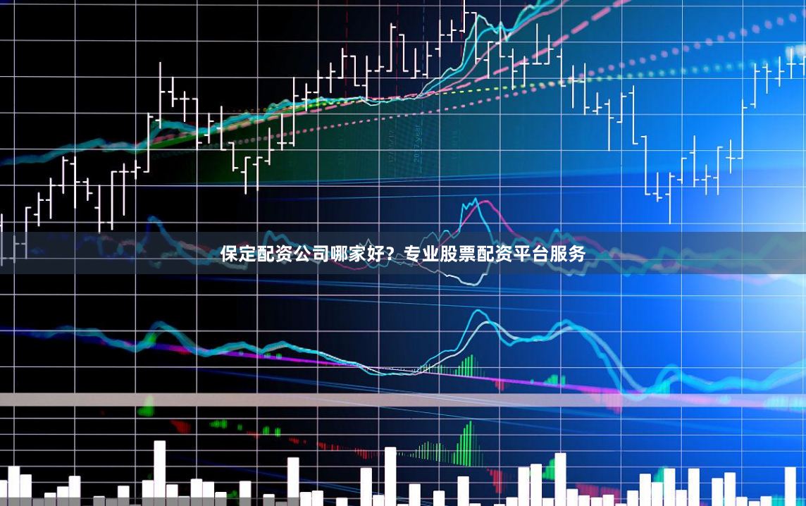 保定配资公司哪家好？专业股票配资平台服务