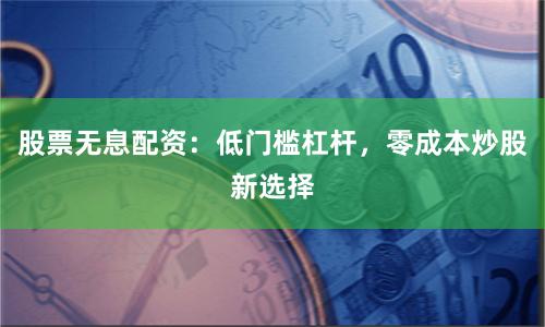 股票无息配资：低门槛杠杆，零成本炒股新选择