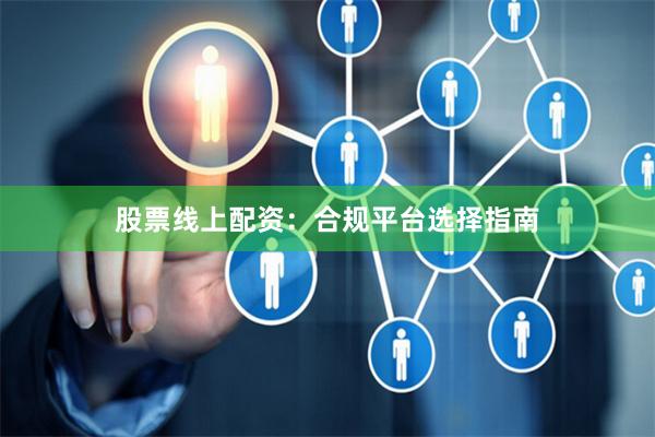 股票线上配资：合规平台选择指南