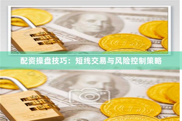 配资操盘技巧：短线交易与风险控制策略