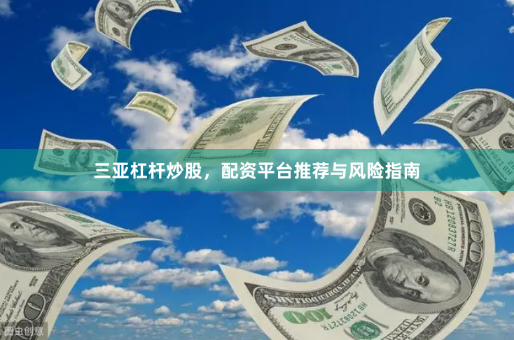 三亚杠杆炒股，配资平台推荐与风险指南