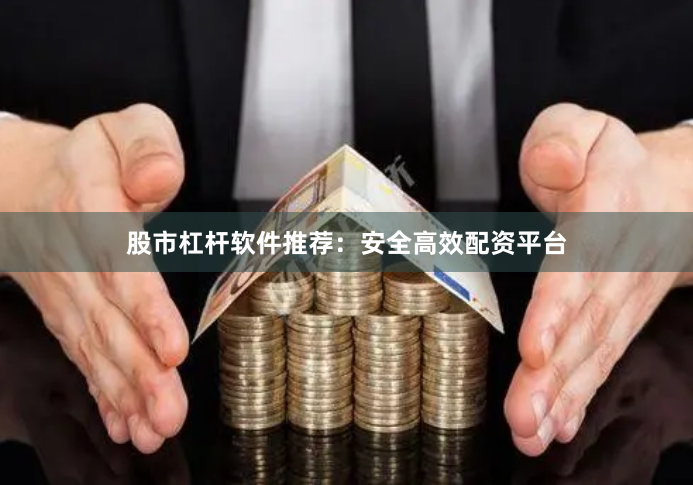 股市杠杆软件推荐：安全高效配资平台