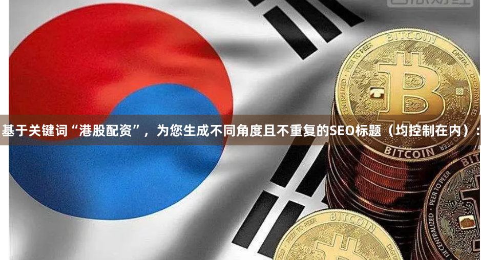 基于关键词“港股配资”，为您生成不同角度且不重复的SEO标题（均控制在内）：